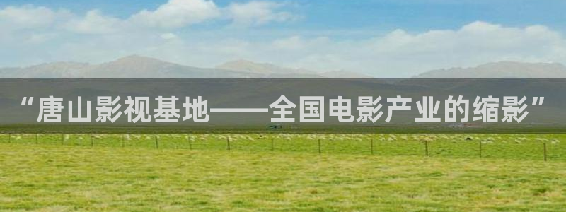 金牌影视官方入口：“唐山影视基地——全国电影产业的缩影”